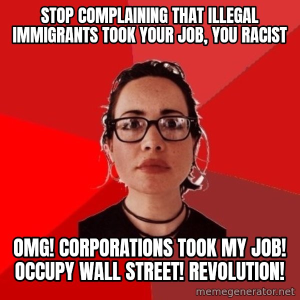 Liberal Douche Garofalo meme: Stop complaining that illegal immigrants took your job, you racist / OMG! Corporations took my job! Occupy wall street! Revolution!