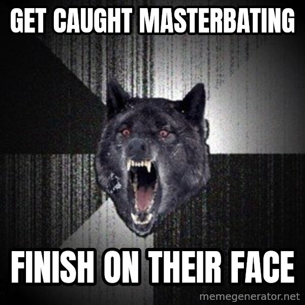 Insanity Wolf meme: Get caught masterbating / finish on their face