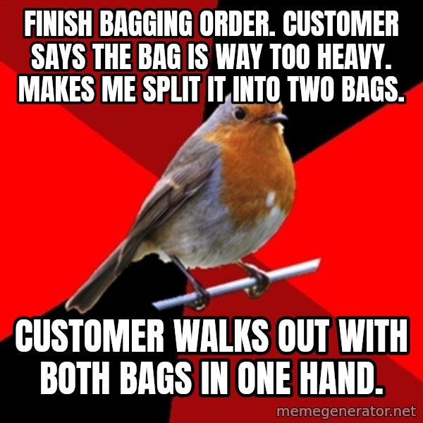 Retail Robin meme: Finish bagging order.  Customer says the bag is way too heavy.  Makes me split it into two bags. / Customer walks out with both bags in one hand.