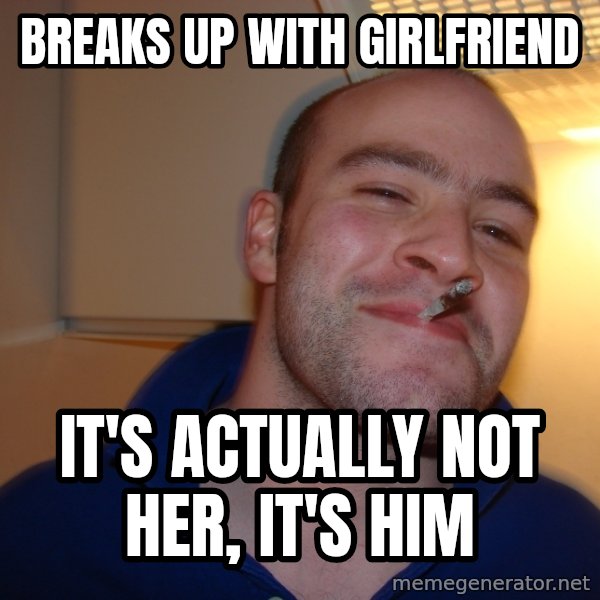Good Guy Greg meme: breaks up with girlfriend / it's actually not her, it's him