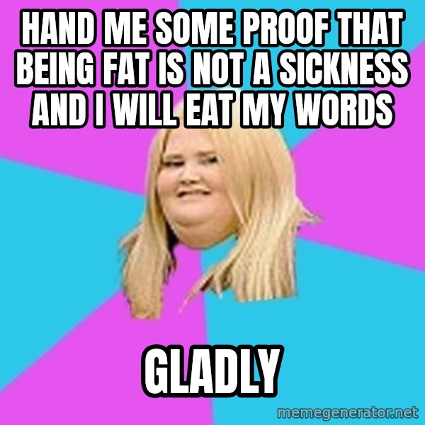 Fat Girl meme: Hand me some proof that being fat is not a sickness and I will eat my words / Gladly