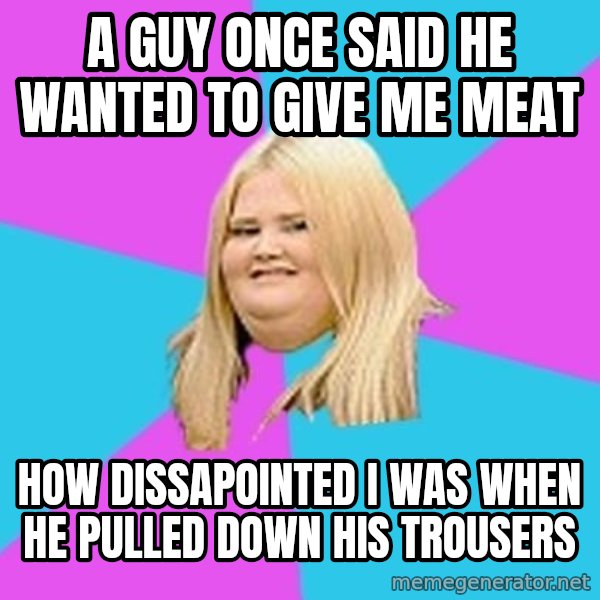 Fat Girl meme: a guy once said he wanted to give me meat / How dissapointed I was when he pulled down his trousers