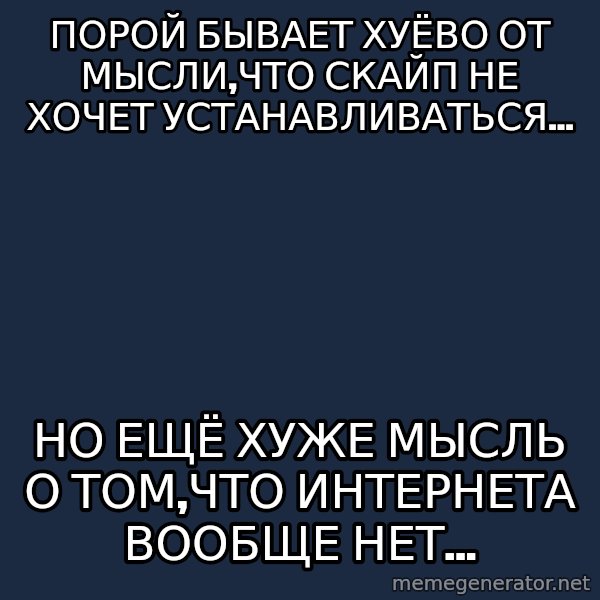 First World Problems meme: Порой бывает хуёво от мысли,что скайп не хочет устанавливаться... / Но ещё хуже мысль о том,что интернета вообще нет...