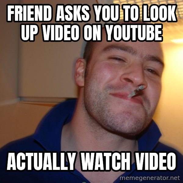 Good Guy Greg meme: Friend asks you to look up video on youtube / actually watch video