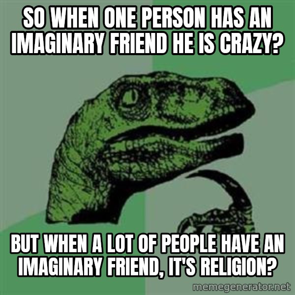 Philosoraptor meme: SO when one person has an imaginary friend he is crazy? / but when a lot of people have an imaginary friend, it's religion?