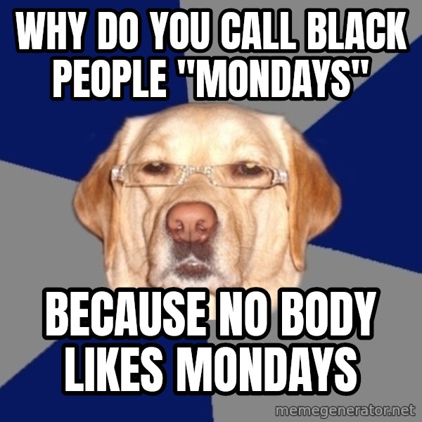 Racist Dawg meme: why do you call black people "mondays" / because no body likes mondays