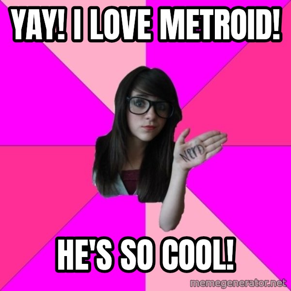 Idiot Nerd Girl meme: YAY! i love metroid! / he's so cool!
