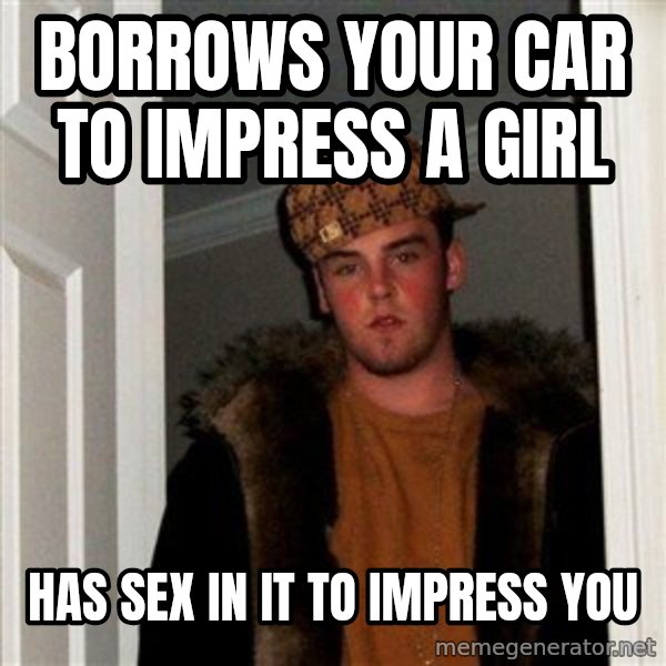 Scumbag Steve meme: borrows your car to impress a girl / has sex in it to impress you