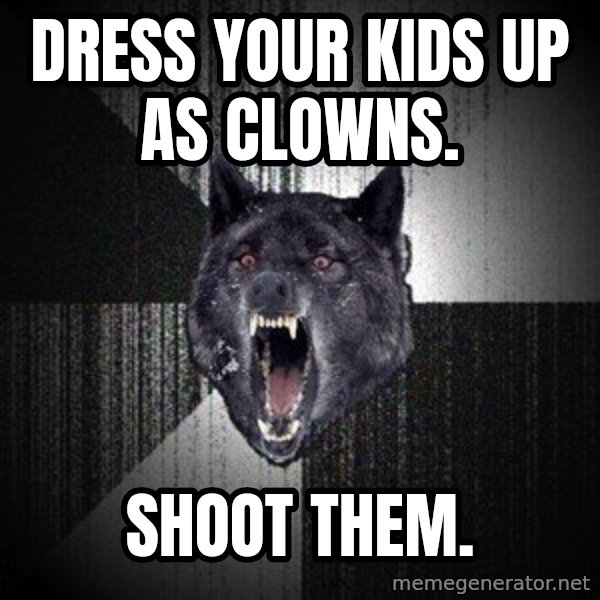 Insanity Wolf meme: Dress your kids up as clowns. / shoot them.