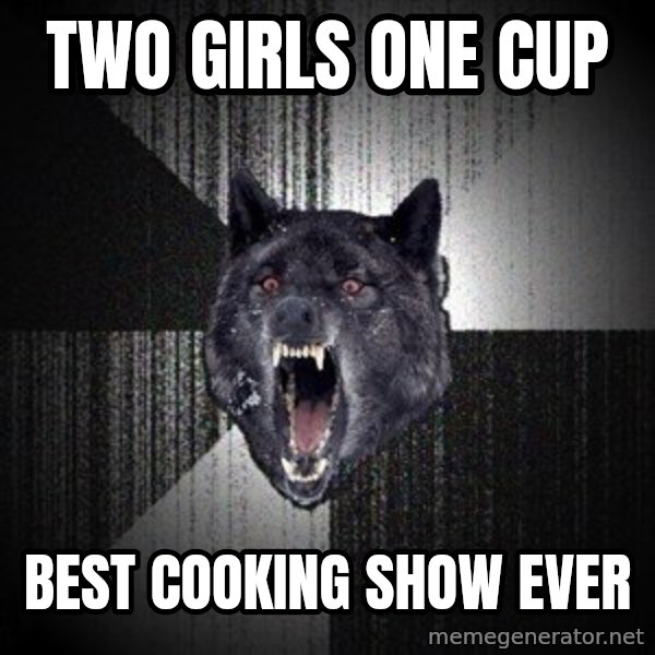 Insanity Wolf meme: two girls one cup / best cooking show ever