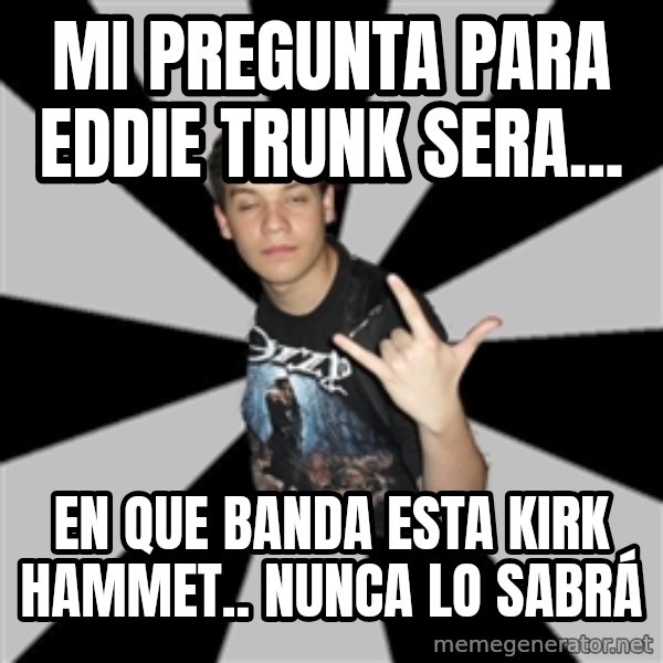 Metal Boy From Hell meme: mi pregunta para eddie trunk sera... / en que banda esta kirk  hammet.. nunca lo sabrá