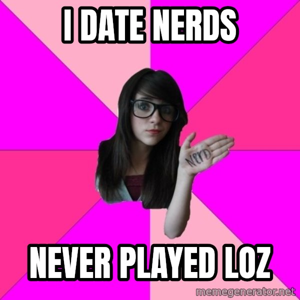 Idiot Nerd Girl meme: i date nerds / never played loz