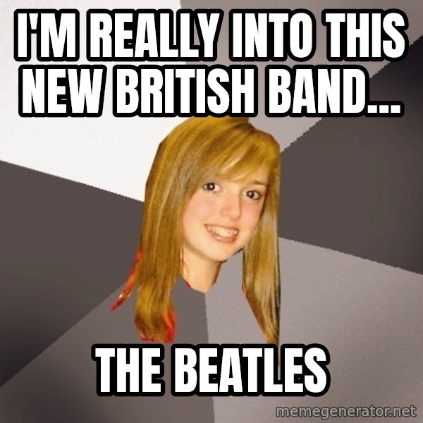 Musically Oblivious 8th Grader meme: I'm really into this new british band... / the beatles