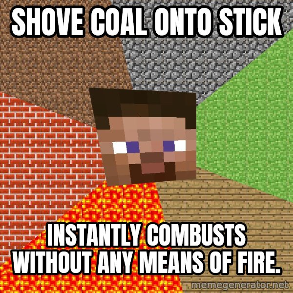 Minecraft Guy meme: Shove coal onto stick / instantly combusts without any means of fire.