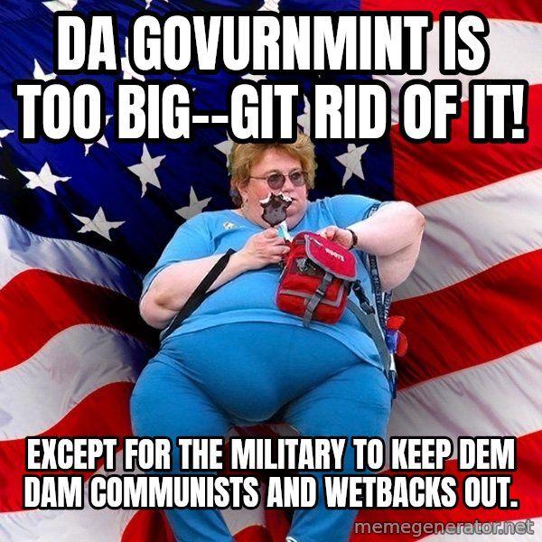 Obese American meme: Da Govurnmint is too big--git rid of it! / except for the military to keep dem dam communists and wetbacks out.