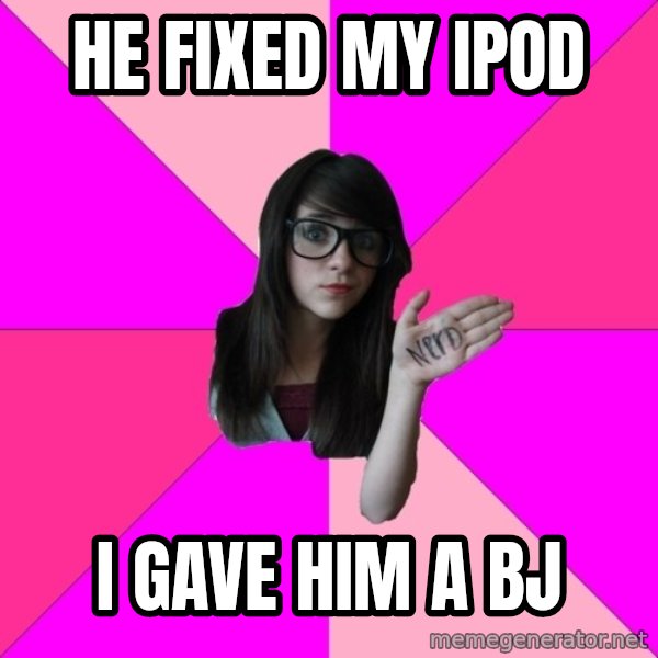 Idiot Nerd Girl meme: He fixed my iPod / I gave him a bJ
