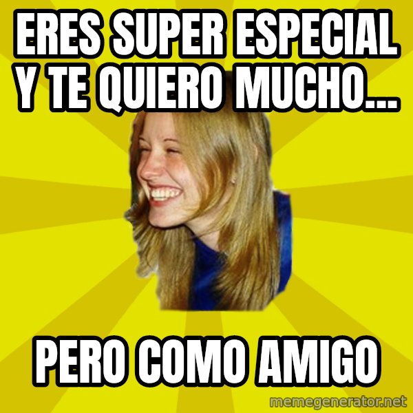 Trologirl meme: Eres super especial y te quiero mucho... / Pero como amigo