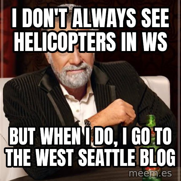 The Most Interesting Man In The World meme: I don't always see helicopters in ws / but when i do, i go to the west seattle blog