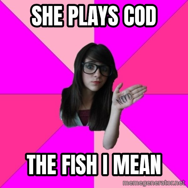 Idiot Nerd Girl meme: she plays cod / the fish i mean