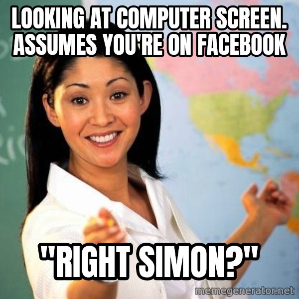 Unhelpful High School Teacher meme: looking at computer screen. assumes you're on facebook / "RIGHT SIMON?"