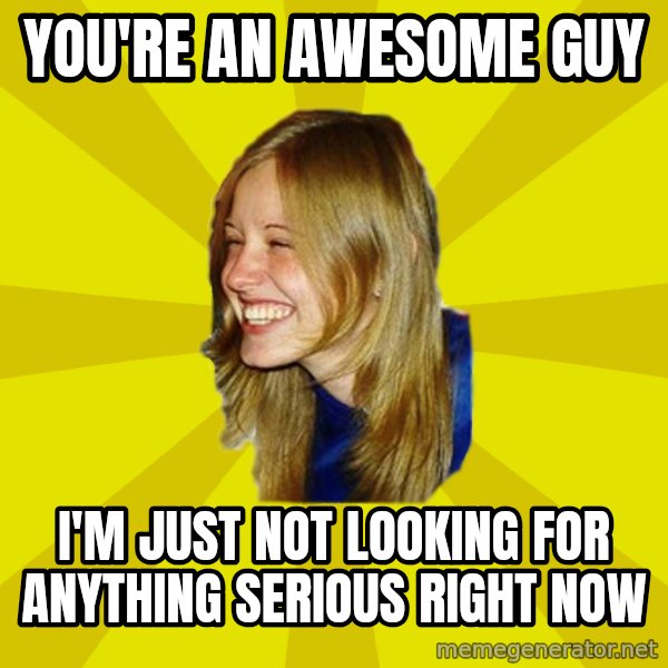 Trologirl meme: you're an awesome guy / i'm just not looking for anything serious right now