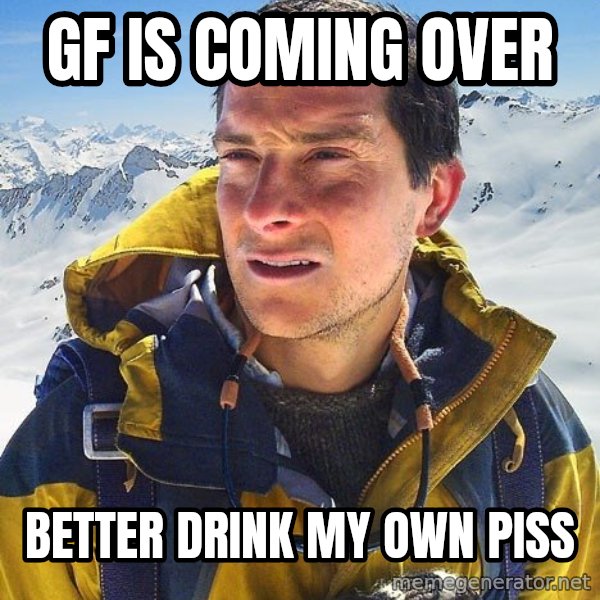 Bear Grylls Loneliness meme: gf is coming over / better drink my own piss