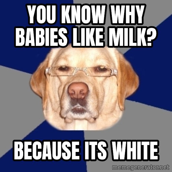 Racist Dog meme: You know why babies like milk? / beCause its white