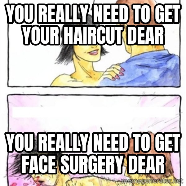 Alpha Boyfriend meme: YOU REALLY NEED TO GET YOUR HAIRCUT DEAR / YOU REALLY NEED TO GET FACE SURGERY DEAR