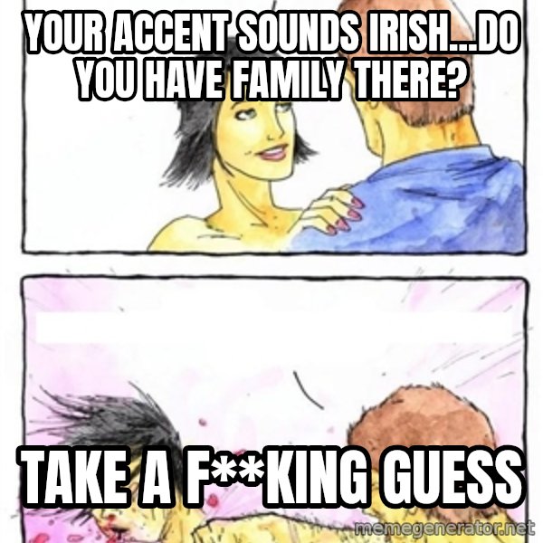 Alpha Boyfriend meme: YOUR ACCENT SOUNDS IRISH...DO YOU HAVE FAMILY THERE? / TAKE A F**KING GUESS