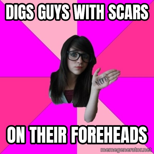 Idiot Nerd Girl meme: Digs Guys With Scars / on their foreheads