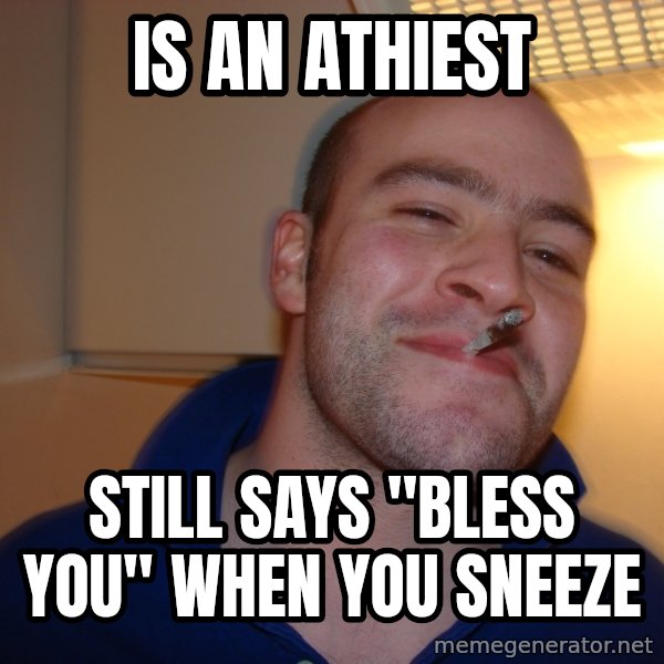 Good Guy Greg meme: Is an Athiest / Still says "Bless You" when you sneeze