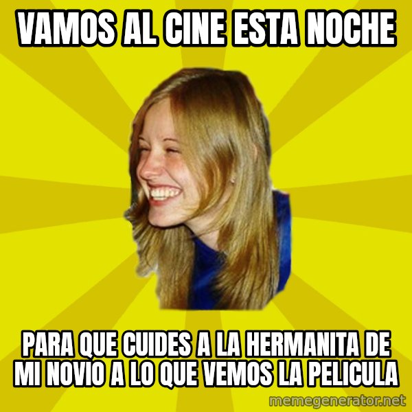 Trologirl meme: vamos al cine esta noche / para que cuides a la hermanita de mi novio a lo que vemos la pelicula