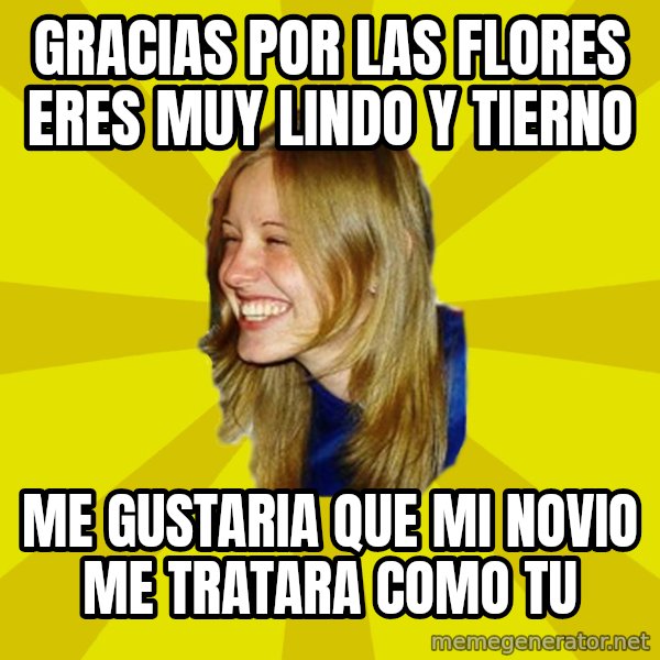 Trologirl meme: Gracias por LAS FLORES ERES MUY LINDO Y TIERNO / ME GUSTARIA QUE MI NOVIO ME TRATARA COMO TU