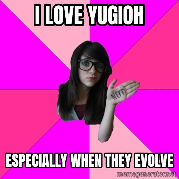 Idiot Nerd Girl meme: i love yugioh / especially when they evolve