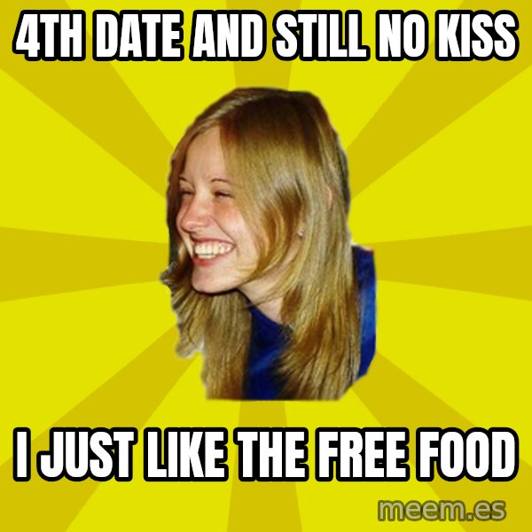 Trologirl meme: 4th date and still no kiss / I just like the free food