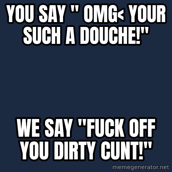 Country English Idiot meme: You say " OMG< your such a douche!" / we say "fuck off you dirty cunt!"