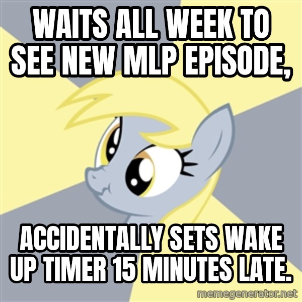 Badvice Derpy meme: waits all week to see new MLP episode, / accidentally sets wake up timer 15 minutes late.