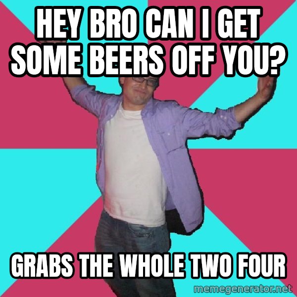 Douchebag Roommate meme: hey bro can i get some beers off you? / grabs the whole two four