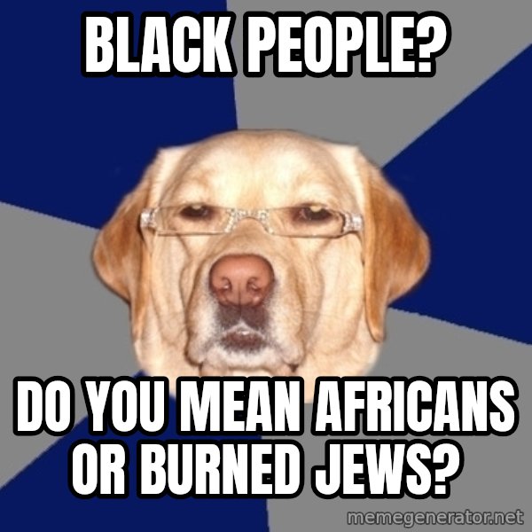 Racist Dawg meme: BLACK PEOPLE? / DO YOU MEAN AFRICANS OR BURNED JEWS?
