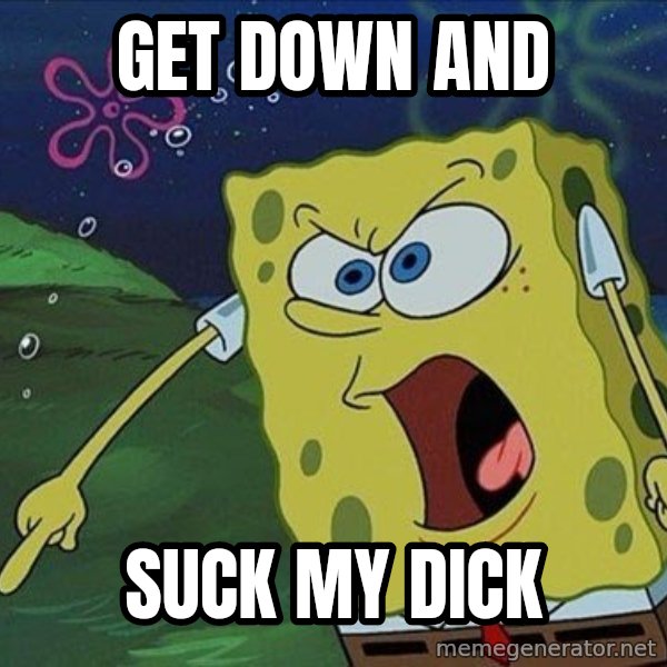 Spongebob Rage meme: get down and / suck my dick