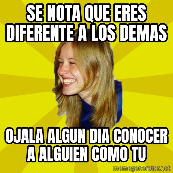 Trologirl meme: se nota que eres diferente a los demas / ojala algun dia conocer a alguien como tu