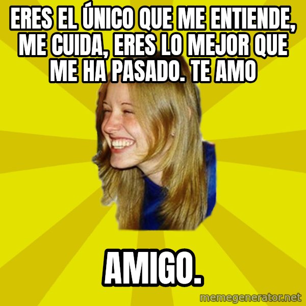 Trologirl meme: eres el único que me entiende, me cuida, eres lo mejor que me ha pasado. te amo / amigo.