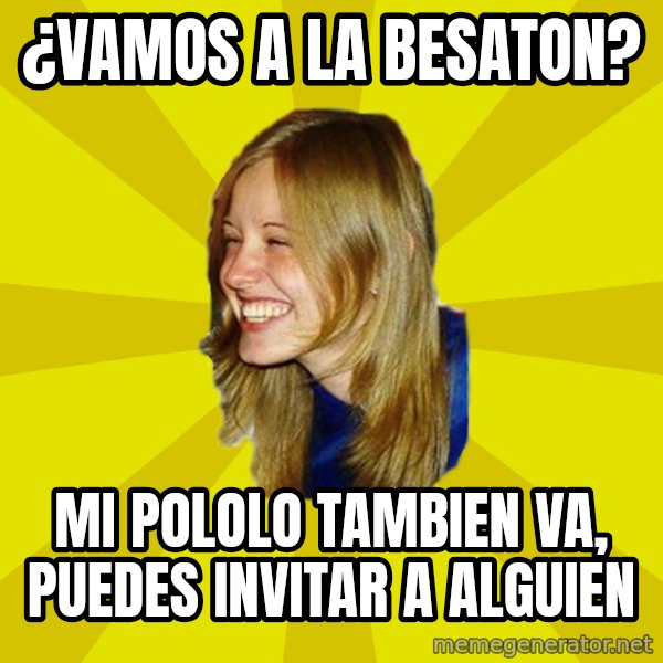 Trologirl meme: ¿vamos a la besaton? / mi pololo tambien va, puedes invitar a alguien