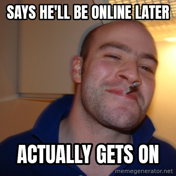 Good Guy Greg meme: Says he'll be online later / Actually gets on