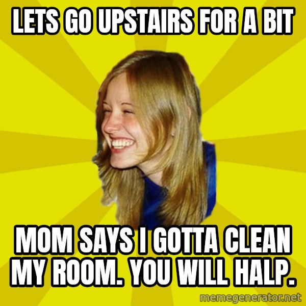 Trologirl meme: Lets go upstairs for a bit / Mom says I gotta clean my room. you will halp.
