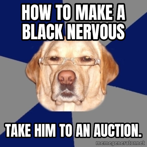 Racist Dog meme: How to make a black nervous / Take him to an auction.