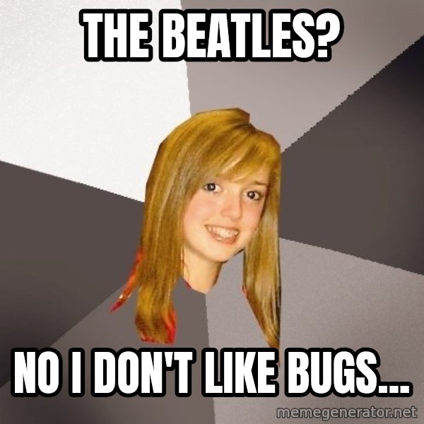 Musically Oblivious 8th Grader meme: the beatles? / No i don't like bugs...