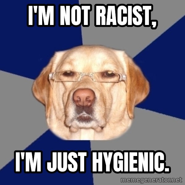 Racist Dog meme: i'm not racist, / i'm just hygienic.
