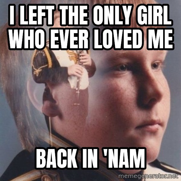 PTSD Clarinet Boy meme: I left the only girl who ever loved me / back in 'nam