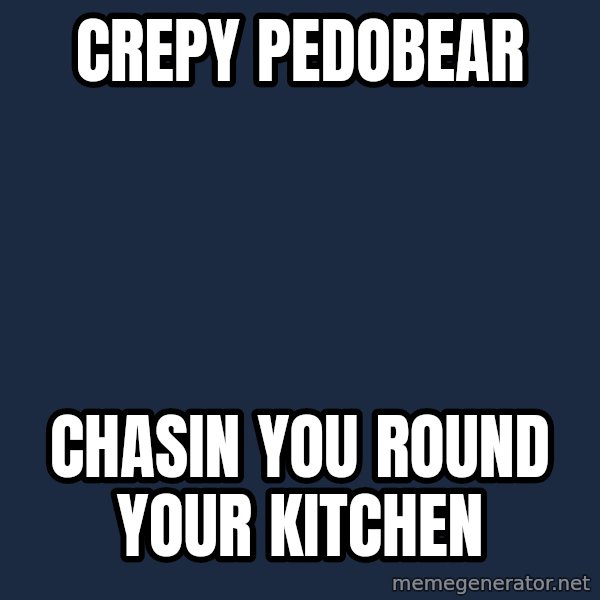 Pedobear meme: crepy pedobear / CHasin you round your kitchen